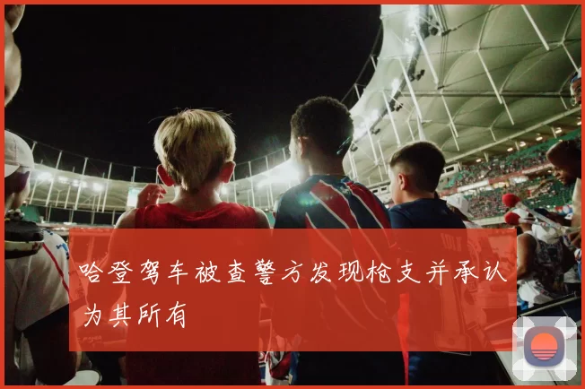 哈登驾车被查警方发现枪支并承认为其所有