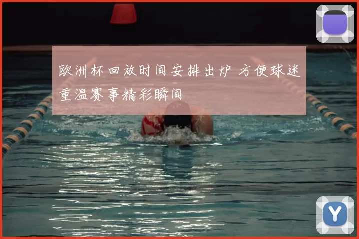 欧洲杯回放时间安排出炉 方便球迷重温赛事精彩瞬间