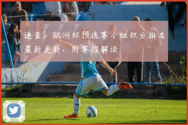 速查！欧洲杯预选赛小组积分排名最新更新，附赛程解读