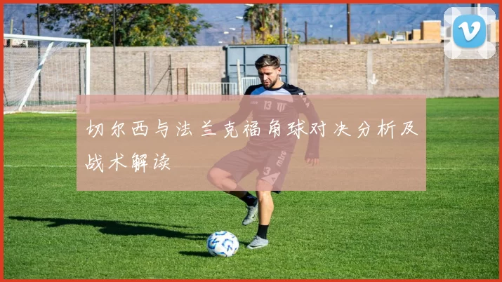 切尔西与法兰克福角球对决分析及战术解读