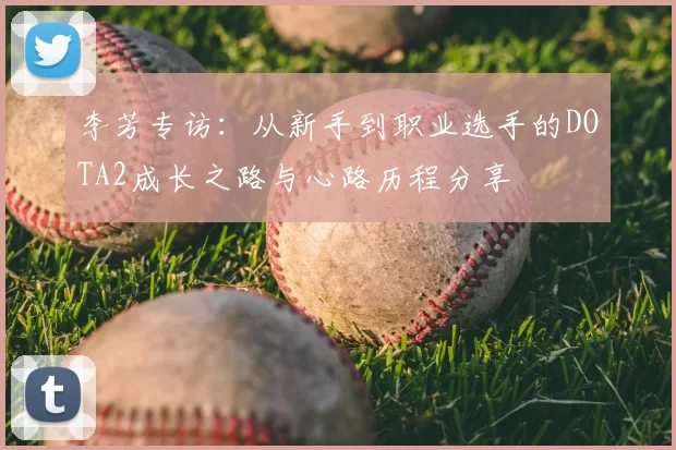李芳专访:从新手到职业选手的DOTA2成长之路与心路历程分享