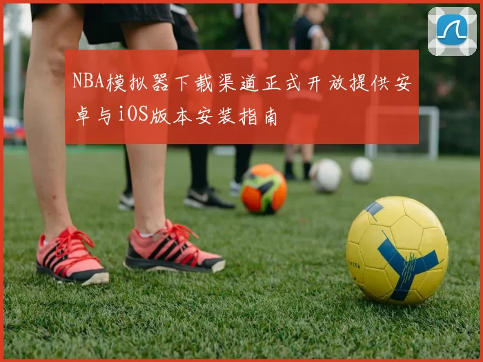 NBA模拟器下载渠道正式开放提供安卓与iOS版本安装指南