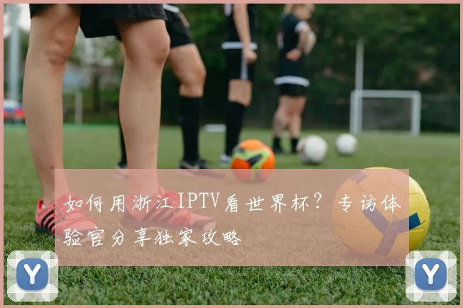 如何用浙江IPTV看世界杯?专访体验官分享独家攻略