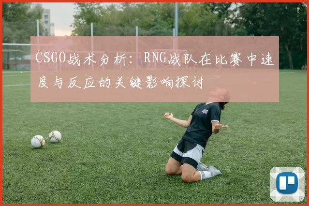 CSGO战术分析：RNG战队在比赛中速度与反应的关键影响探讨
