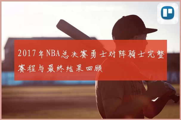 2017年NBA总决赛勇士对阵骑士完整赛程与最终结果回顾