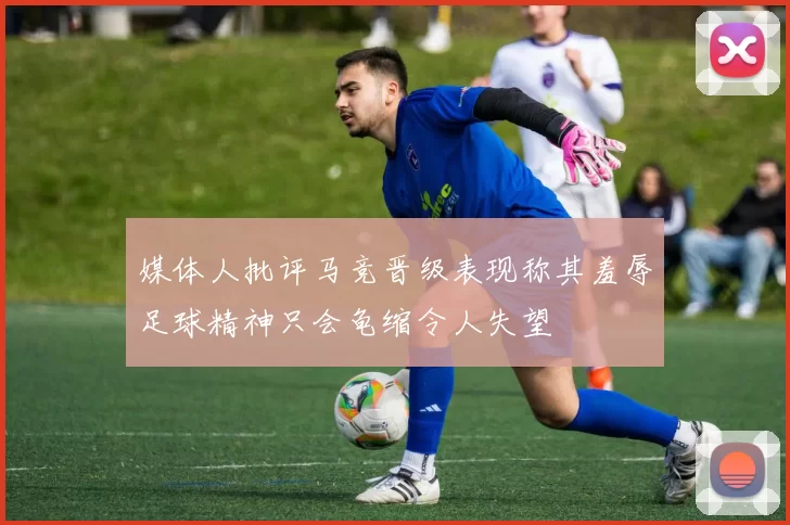 媒体人批评马竞晋级表现称其羞辱足球精神只会龟缩令人失望