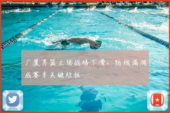广厦男篮主场战绩下滑,防线漏洞成赛季关键短板
