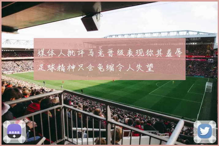 媒体人批评马竞晋级表现称其羞辱足球精神只会龟缩令人失望