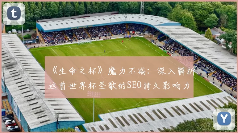 《生命之杯》魔力不减：深入解析这首世界杯圣歌的SEO持久影响力