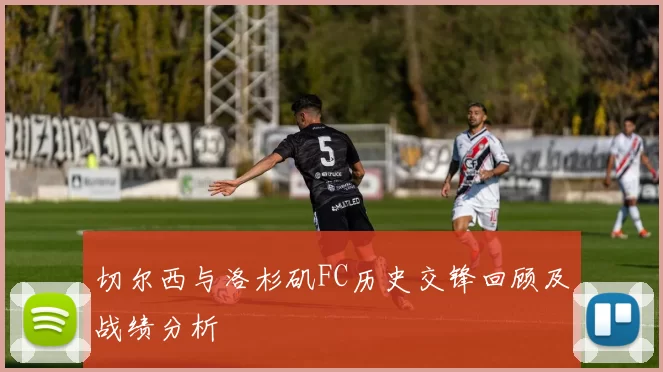 切尔西与洛杉矶FC历史交锋回顾及战绩分析