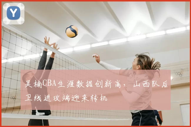 吴楠CBA生涯数据创新高，山西队后卫线进攻端迎来转机