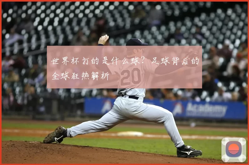 世界杯打的是什么球？足球背后的全球狂热解析