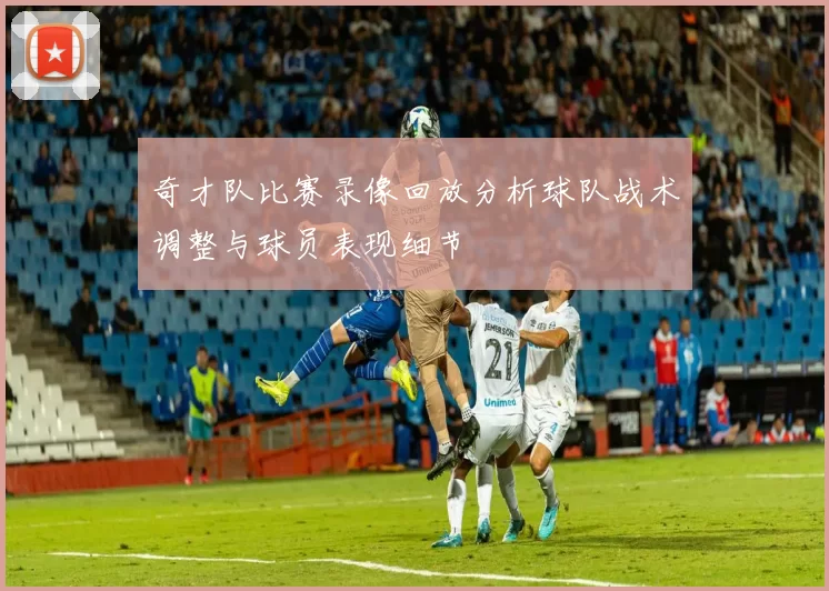 奇才队比赛录像回放分析球队战术调整与球员表现细节