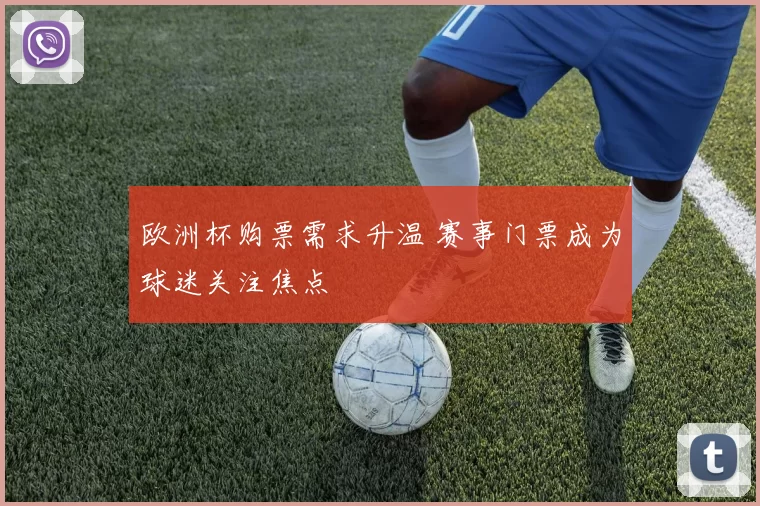 欧洲杯购票需求升温 赛事门票成为球迷关注焦点