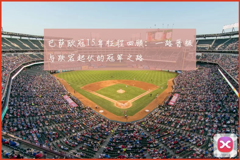 巴萨欧冠15年征程回顾：一路晋级与跌宕起伏的冠军之路