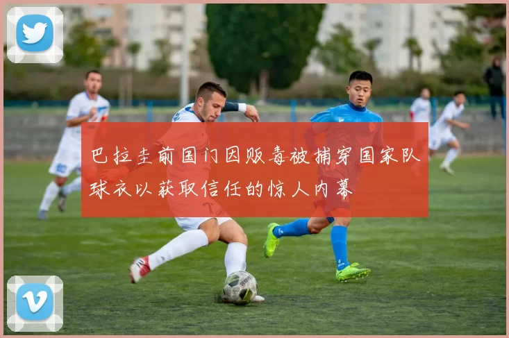 巴拉圭前国门因贩毒被捕穿国家队球衣以获取信任的惊人内幕