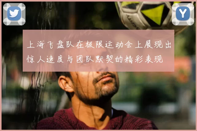 上海飞盘队在极限运动会上展现出惊人速度与团队默契的精彩表现