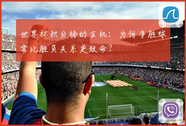 世界杯积分榜的玄机:为何净胜球常比胜负关系更致命?