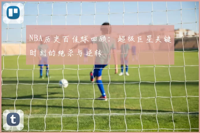 NBA历史百佳球回顾：超级巨星关键时刻的绝杀与逆转