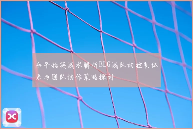 和平精英战术解析BLG战队的控制体系与团队协作策略探讨