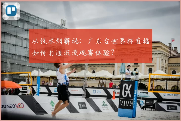 从技术到解说:广东台世界杯直播如何打造沉浸观赛体验?