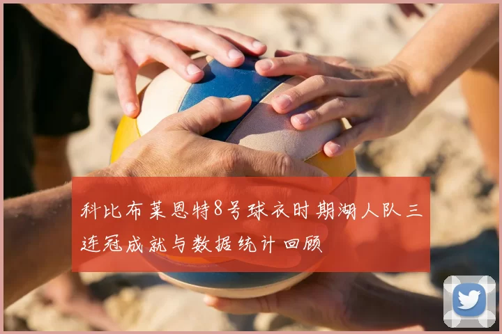 科比布莱恩特8号球衣时期湖人队三连冠成就与数据统计回顾