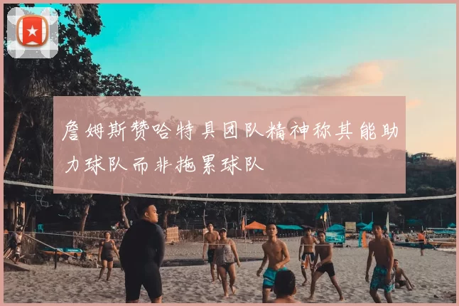 詹姆斯赞哈特具团队精神称其能助力球队而非拖累球队