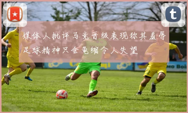 媒体人批评马竞晋级表现称其羞辱足球精神只会龟缩令人失望