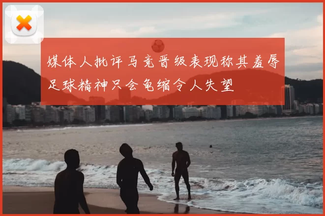 媒体人批评马竞晋级表现称其羞辱足球精神只会龟缩令人失望
