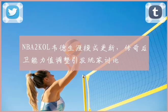 NBA2KOL韦德生涯模式更新，传奇后卫能力值调整引发玩家讨论