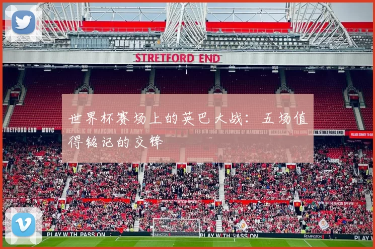 世界杯赛场上的英巴大战:五场值得铭记的交锋