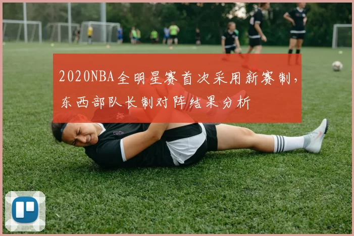 2020NBA全明星赛首次采用新赛制，东西部队长制对阵结果分析