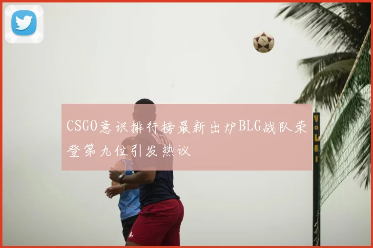 CSGO意识排行榜最新出炉BLG战队荣登第九位引发热议