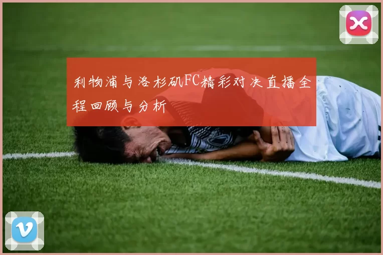 利物浦与洛杉矶FC精彩对决直播全程回顾与分析