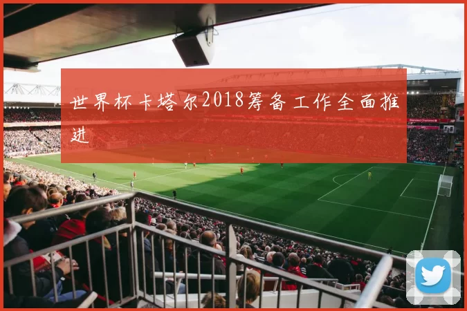 世界杯卡塔尔2018筹备工作全面推进