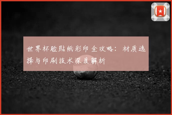 世界杯脸贴纸彩印全攻略：材质选择与印刷技术深度解析