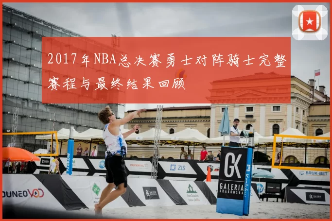 2017年NBA总决赛勇士对阵骑士完整赛程与最终结果回顾