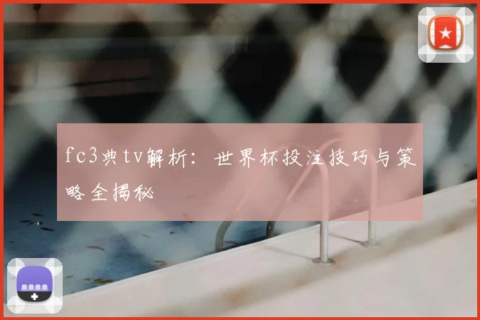 fc3典tv解析:世界杯投注技巧与策略全揭秘