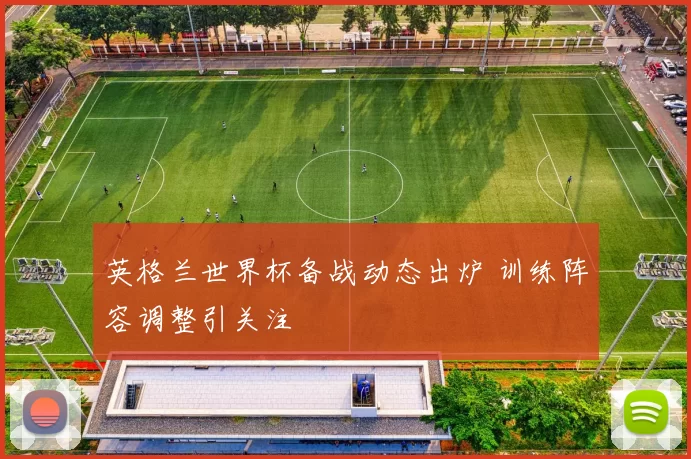 英格兰世界杯备战动态出炉 训练阵容调整引关注