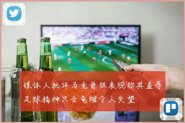 媒体人批评马竞晋级表现称其羞辱足球精神只会龟缩令人失望