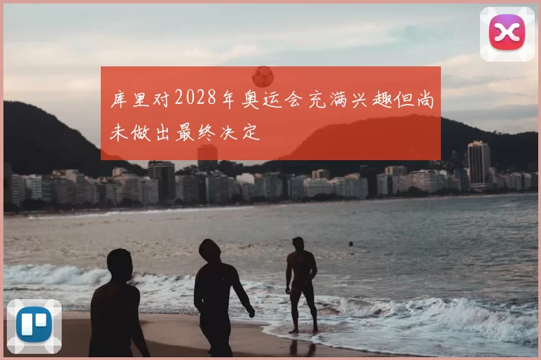 库里对2028年奥运会充满兴趣但尚未做出最终决定