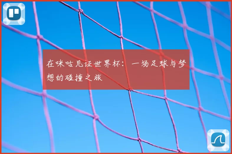 在咪咕见证世界杯:一场足球与梦想的碰撞之旅