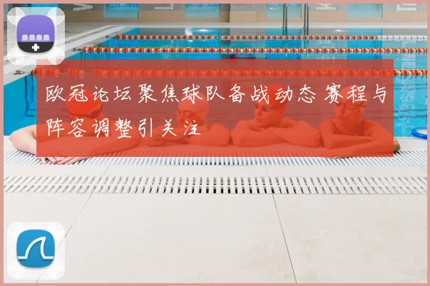 欧冠论坛聚焦球队备战动态 赛程与阵容调整引关注