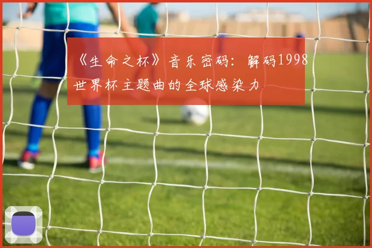 《生命之杯》音乐密码:解码1998世界杯主题曲的全球感染力
