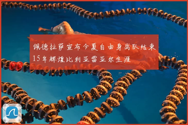 佩德拉萨宣布今夏自由身离队结束15年辉煌比利亚雷亚尔生涯