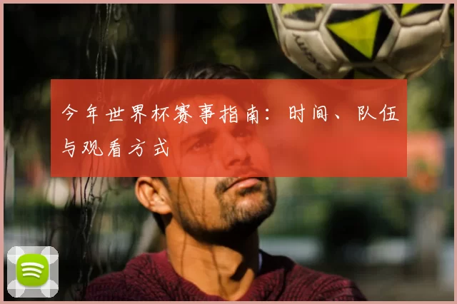 今年世界杯赛事指南：时间、队伍与观看方式