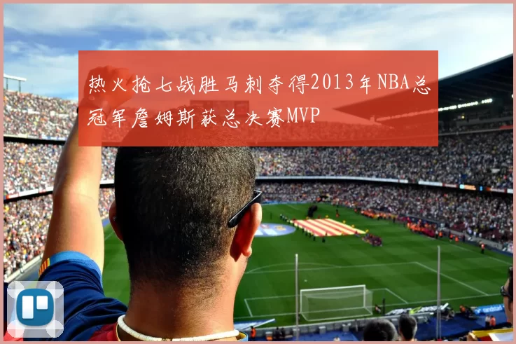 热火抢七战胜马刺夺得2013年NBA总冠军詹姆斯获总决赛MVP
