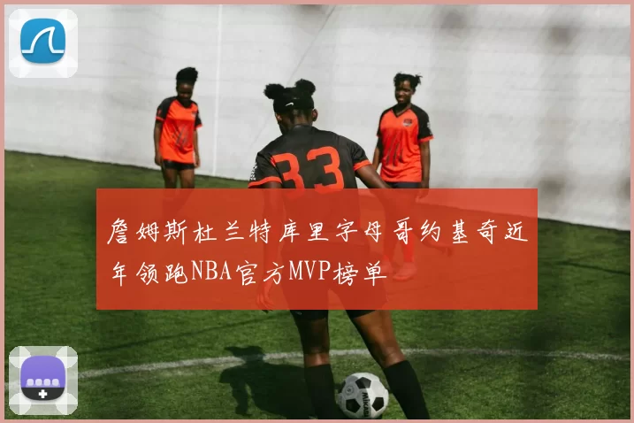 詹姆斯杜兰特库里字母哥约基奇近年领跑NBA官方MVP榜单