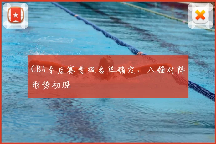 CBA季后赛晋级名单确定,八强对阵形势初现