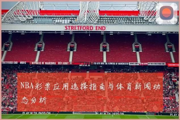 NBA彩票应用选择指南与体育新闻动态分析